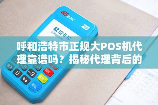 呼和浩特市正规大POS机代理靠谱吗？揭秘代理背后的5大陷阱与3个避坑指南！