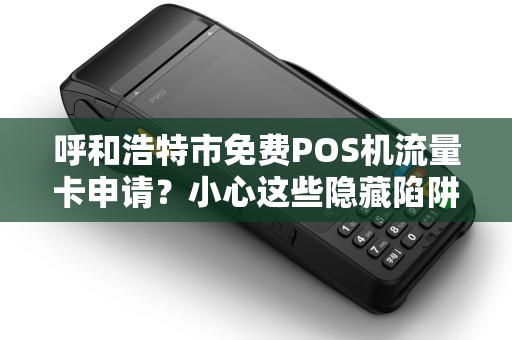 呼和浩特市免费POS机流量卡申请？小心这些隐藏陷阱！