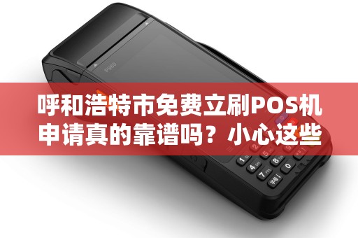 呼和浩特市免费立刷POS机申请真的靠谱吗？小心这些隐藏陷阱！