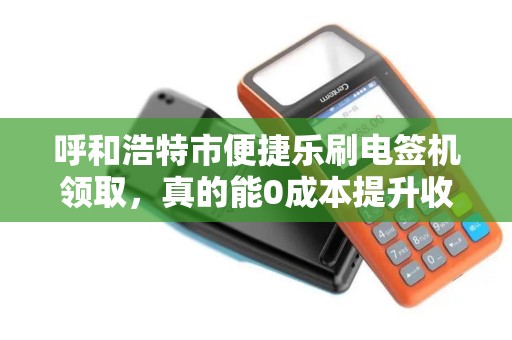 呼和浩特市便捷乐刷电签机领取，真的能0成本提升收款效率吗？