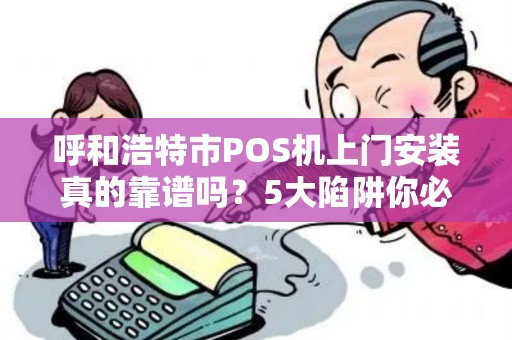 呼和浩特市POS机上门安装真的靠谱吗？5大陷阱你必须知道！