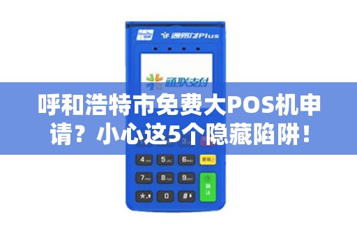 呼和浩特市免费大POS机申请？小心这5个隐藏陷阱！