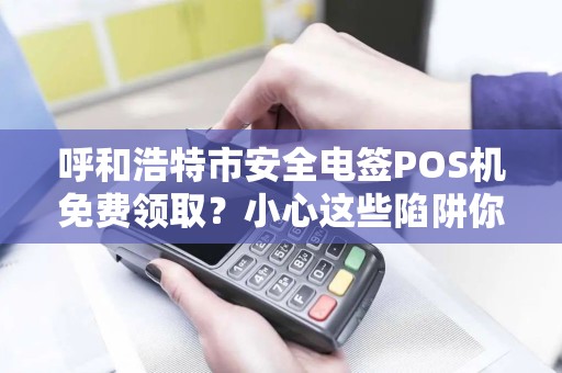 呼和浩特市安全电签POS机免费领取？小心这些陷阱你可能不知道！
