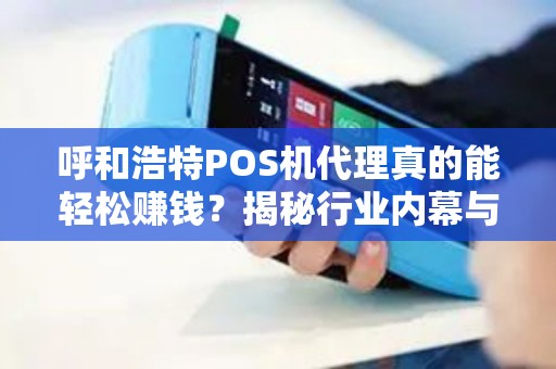 呼和浩特POS机代理真的能轻松赚钱？揭秘行业内幕与避坑指南！