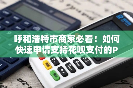 呼和浩特市商家必看！如何快速申请支持花呗支付的POS机？错过这些细节可能损失大单！