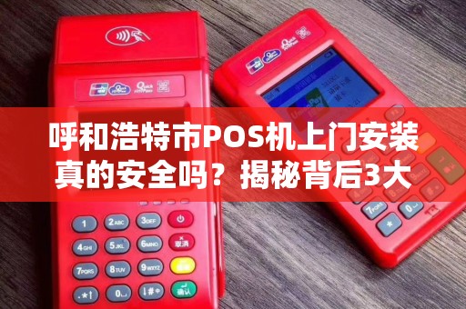 呼和浩特市POS机上门安装真的安全吗？揭秘背后3大风险与5个避坑指南！