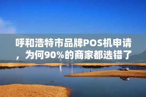 呼和浩特市品牌POS机申请，为何90%的商家都选错了？揭秘3大隐藏陷阱！