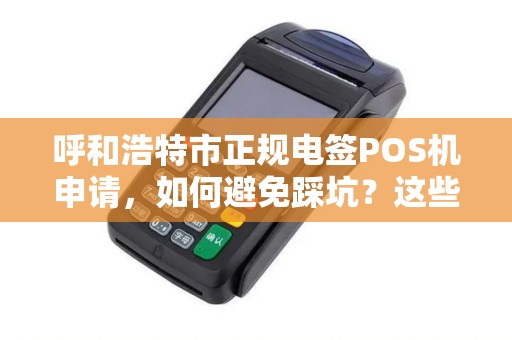 呼和浩特市正规电签POS机申请，如何避免踩坑？这些细节90%的人不知道！