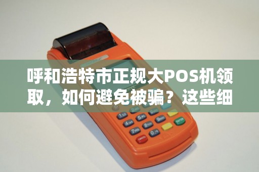 呼和浩特市正规大POS机领取，如何避免被骗？这些细节必须注意！