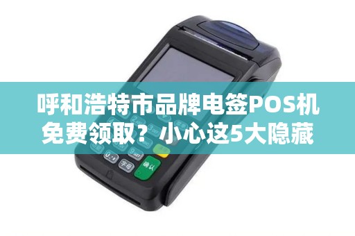 呼和浩特市品牌电签POS机免费领取？小心这5大隐藏套路！