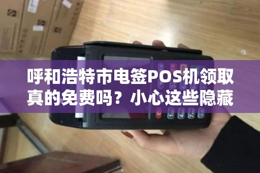 呼和浩特市电签POS机领取真的免费吗？小心这些隐藏陷阱！