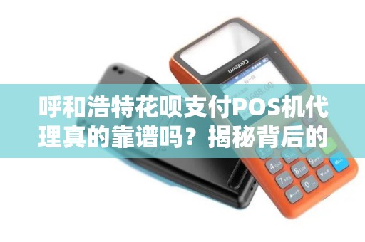 呼和浩特花呗支付POS机代理真的靠谱吗？揭秘背后的5大陷阱与3个真相！