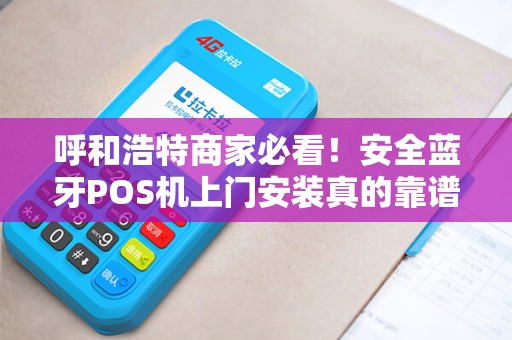 呼和浩特商家必看！安全蓝牙POS机上门安装真的靠谱吗？揭秘背后隐藏的风险与优势！