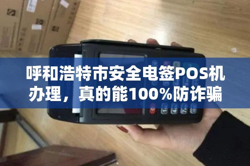 呼和浩特市安全电签POS机办理，真的能100%防诈骗吗？商家必看的内幕揭秘！
