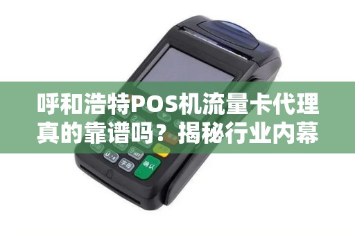 呼和浩特POS机流量卡代理真的靠谱吗？揭秘行业内幕与避坑指南！