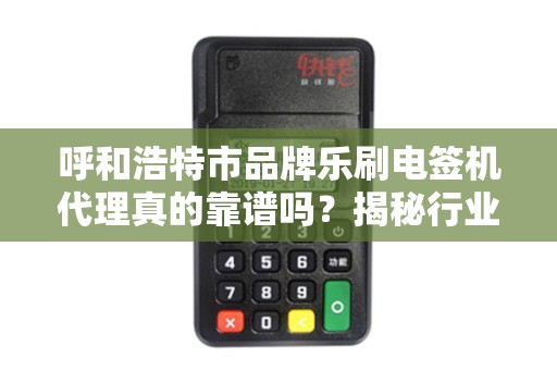呼和浩特市品牌乐刷电签机代理真的靠谱吗？揭秘行业内幕与代理陷阱！