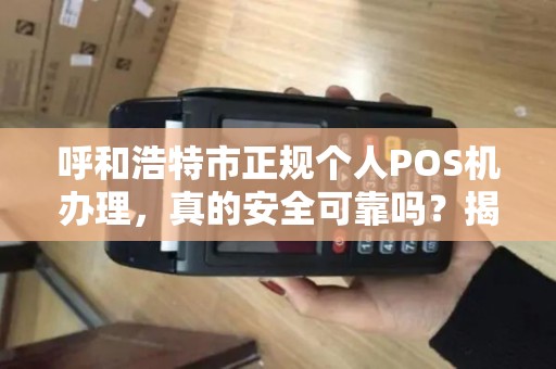 呼和浩特市正规个人POS机办理，真的安全可靠吗？揭秘三大避坑指南！