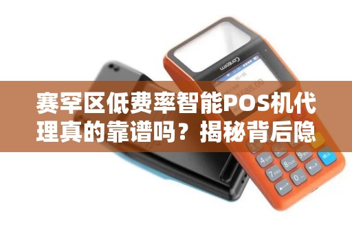 赛罕区低费率智能POS机代理真的靠谱吗？揭秘背后隐藏的三大陷阱！