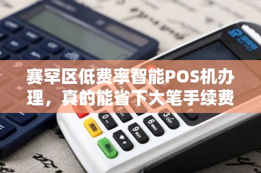 赛罕区低费率智能POS机办理，真的能省下大笔手续费吗？
