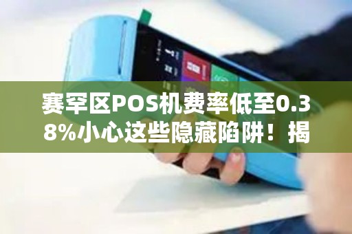 赛罕区POS机费率低至0.38%小心这些隐藏陷阱！揭秘低费率背后的真相