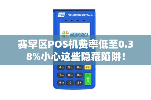 赛罕区POS机费率低至0.38%小心这些隐藏陷阱！