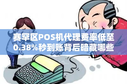 赛罕区POS机代理费率低至0.38%秒到账背后暗藏哪些猫腻？