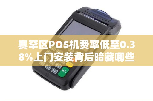 赛罕区POS机费率低至0.38%上门安装背后暗藏哪些‘套路’