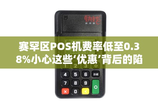 赛罕区POS机费率低至0.38%小心这些‘优惠’背后的陷阱！