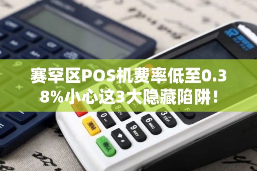 赛罕区POS机费率低至0.38%小心这3大隐藏陷阱！