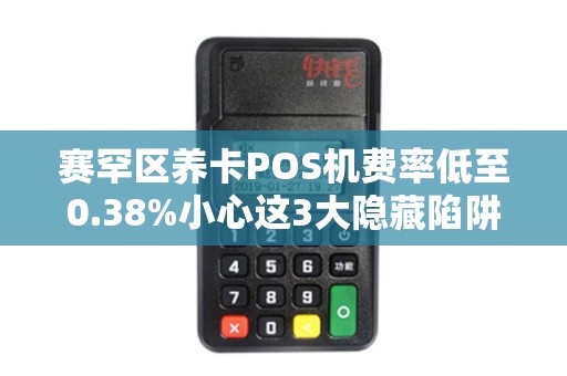 赛罕区养卡POS机费率低至0.38%小心这3大隐藏陷阱！