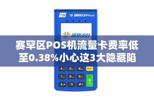 赛罕区POS机流量卡费率低至0.38%小心这3大隐藏陷阱！