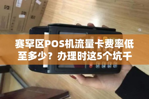 赛罕区POS机流量卡费率低至多少？办理时这5个坑千万别踩！