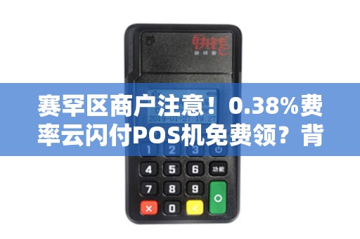 赛罕区商户注意！0.38%费率云闪付POS机免费领？背后隐藏的3大陷阱！
