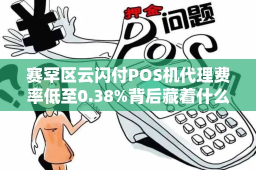 赛罕区云闪付POS机代理费率低至0.38%背后藏着什么猫腻？