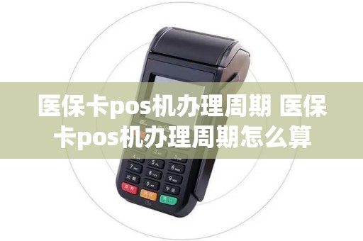 医保卡pos机办理周期 医保卡pos机办理周期怎么算