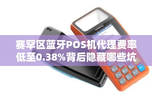 赛罕区蓝牙POS机代理费率低至0.38%背后隐藏哪些坑？