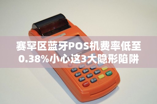 赛罕区蓝牙POS机费率低至0.38%小心这3大隐形陷阱！