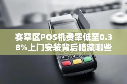 赛罕区POS机费率低至0.38%上门安装背后暗藏哪些猫腻？