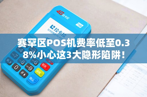 赛罕区POS机费率低至0.38%小心这3大隐形陷阱！