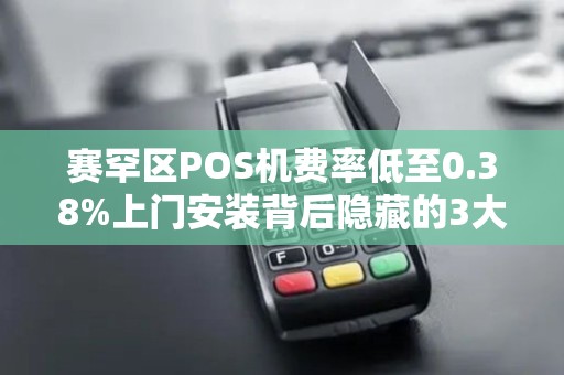 赛罕区POS机费率低至0.38%上门安装背后隐藏的3大陷阱！