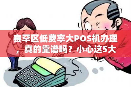 赛罕区低费率大POS机办理，真的靠谱吗？小心这5大隐藏陷阱！