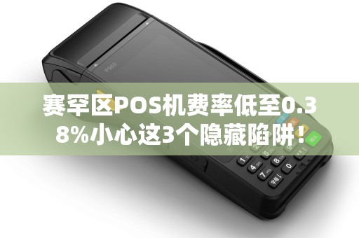 赛罕区POS机费率低至0.38%小心这3个隐藏陷阱！