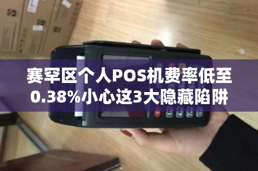 赛罕区个人POS机费率低至0.38%小心这3大隐藏陷阱！