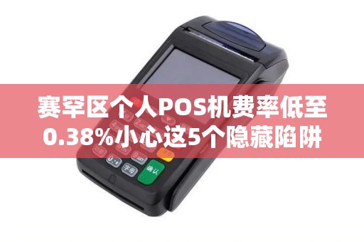 赛罕区个人POS机费率低至0.38%小心这5个隐藏陷阱！