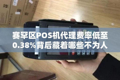 赛罕区POS机代理费率低至0.38%背后藏着哪些不为人知的‘坑’