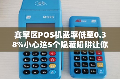 赛罕区POS机费率低至0.38%小心这5个隐藏陷阱让你得不偿失！