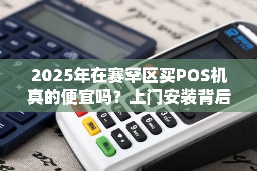 2025年在赛罕区买POS机真的便宜吗？上门安装背后隐藏哪些猫腻？