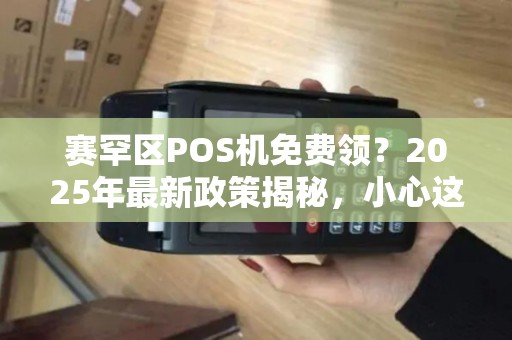 赛罕区POS机免费领？2025年最新政策揭秘，小心这些‘便宜’背后的陷阱！