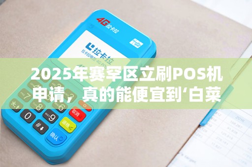 2025年赛罕区立刷POS机申请，真的能便宜到‘白菜价’揭秘背后隐藏的套路！
