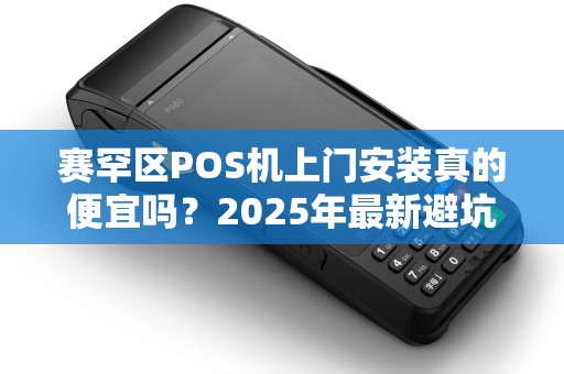 赛罕区POS机上门安装真的便宜吗？2025年最新避坑指南！